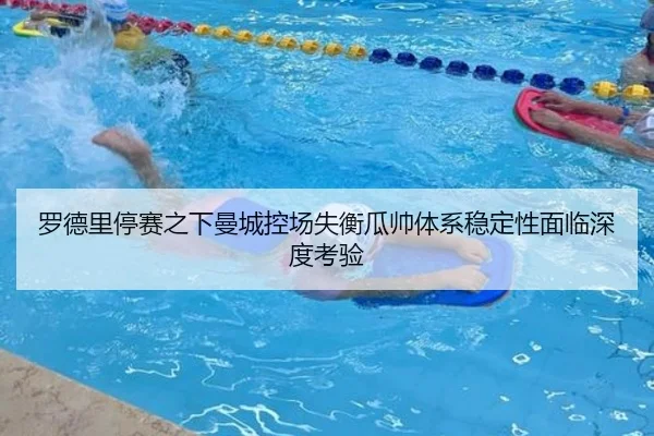 罗德里停赛之下曼城控场失衡瓜帅体系稳定性面临深度考验