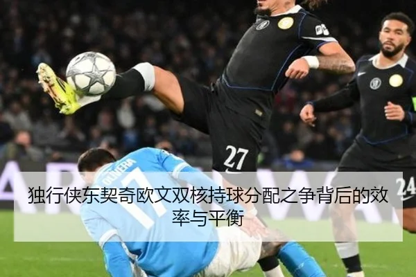 独行侠东契奇欧文双核持球分配之争背后的效率与平衡