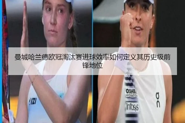 曼城哈兰德欧冠淘汰赛进球效率如何定义其历史级前锋地位
