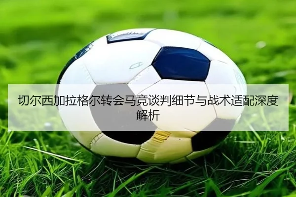 切尔西加拉格尔转会马竞谈判细节与战术适配深度解析
