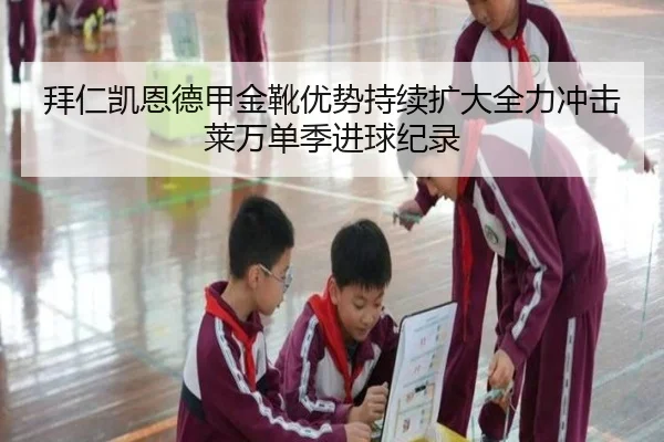 拜仁凯恩德甲金靴优势持续扩大全力冲击莱万单季进球纪录