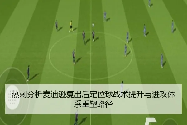 热刺分析麦迪逊复出后定位球战术提升与进攻体系重塑路径