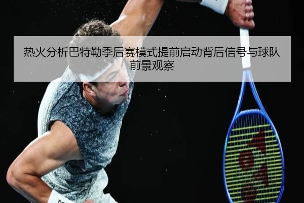 热火分析巴特勒季后赛模式提前启动背后信号与球队前景观察