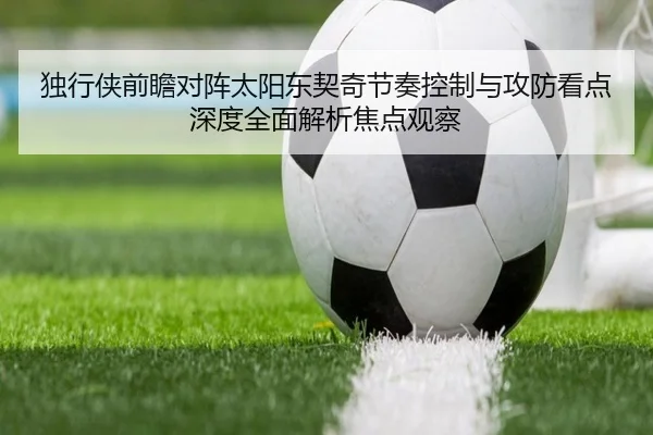 独行侠前瞻对阵太阳东契奇节奏控制与攻防看点深度全面解析焦点观察