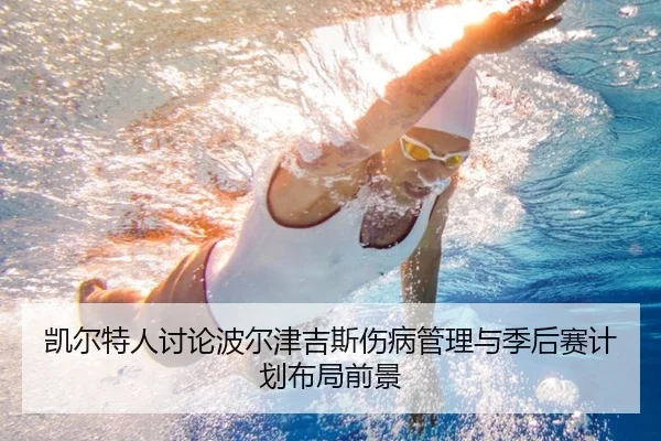 凯尔特人讨论波尔津吉斯伤病管理与季后赛计划布局前景