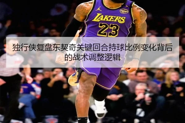 独行侠复盘东契奇关键回合持球比例变化背后的战术调整逻辑
