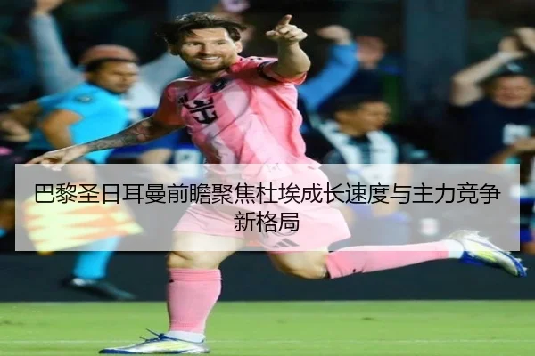 巴黎圣日耳曼前瞻聚焦杜埃成长速度与主力竞争新格局
