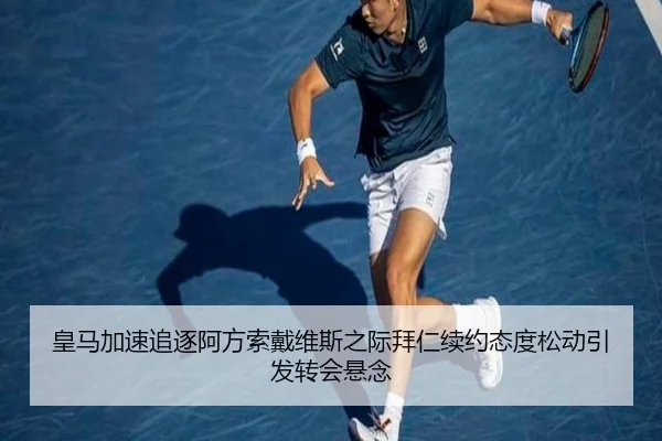 皇马加速追逐阿方索戴维斯之际拜仁续约态度松动引发转会悬念