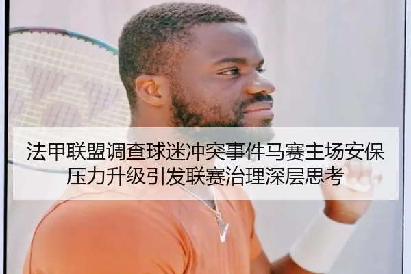 法甲联盟调查球迷冲突事件马赛主场安保压力升级引发联赛治理深层思考